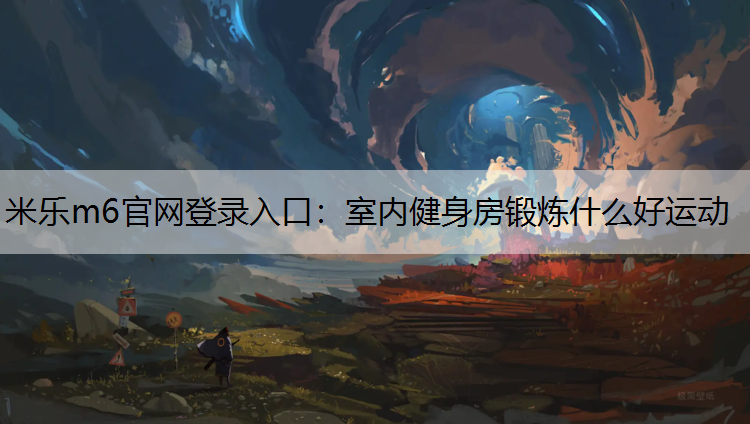 米樂m6官網登錄入口：室內健身房鍛煉什么好運動