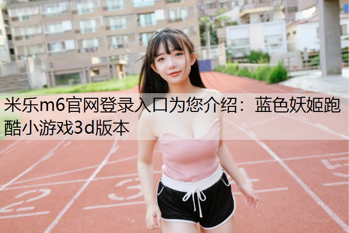 <strong>米樂m6官網登錄入口為您介紹：藍色妖姬跑酷小游戲3d版本</strong>