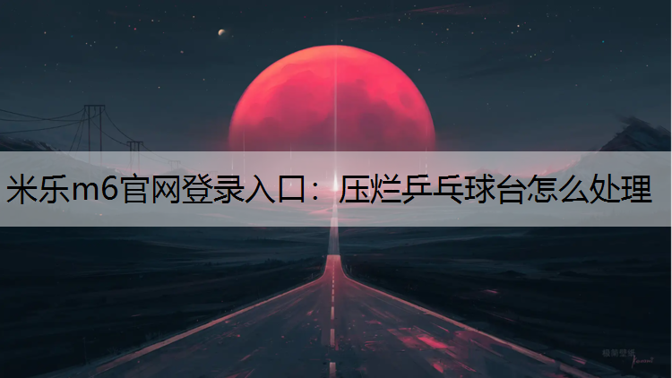 米樂m6官網登錄入口：壓爛乒乓球臺怎么處理