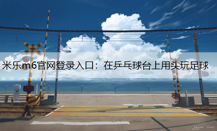 <strong>米樂m6官網登錄入口：在乒乓球臺上用頭玩足球</strong>