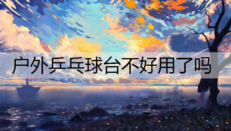 <strong>戶外乒乓球臺不好用了嗎</strong>