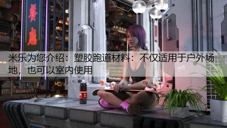 米樂為您介紹：塑膠跑道材料：不僅適用于戶外場地，也可以室內使用