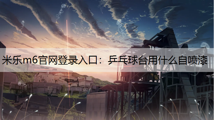 <strong>米樂m6官網登錄入口：乒乓球臺用什么自噴漆</strong>