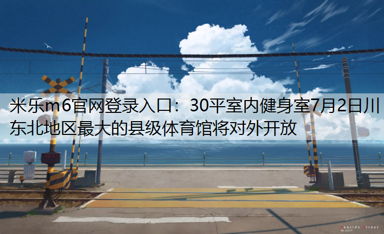 30平室內健身室7月2日川東北地區最大的縣級體育館將對外開放